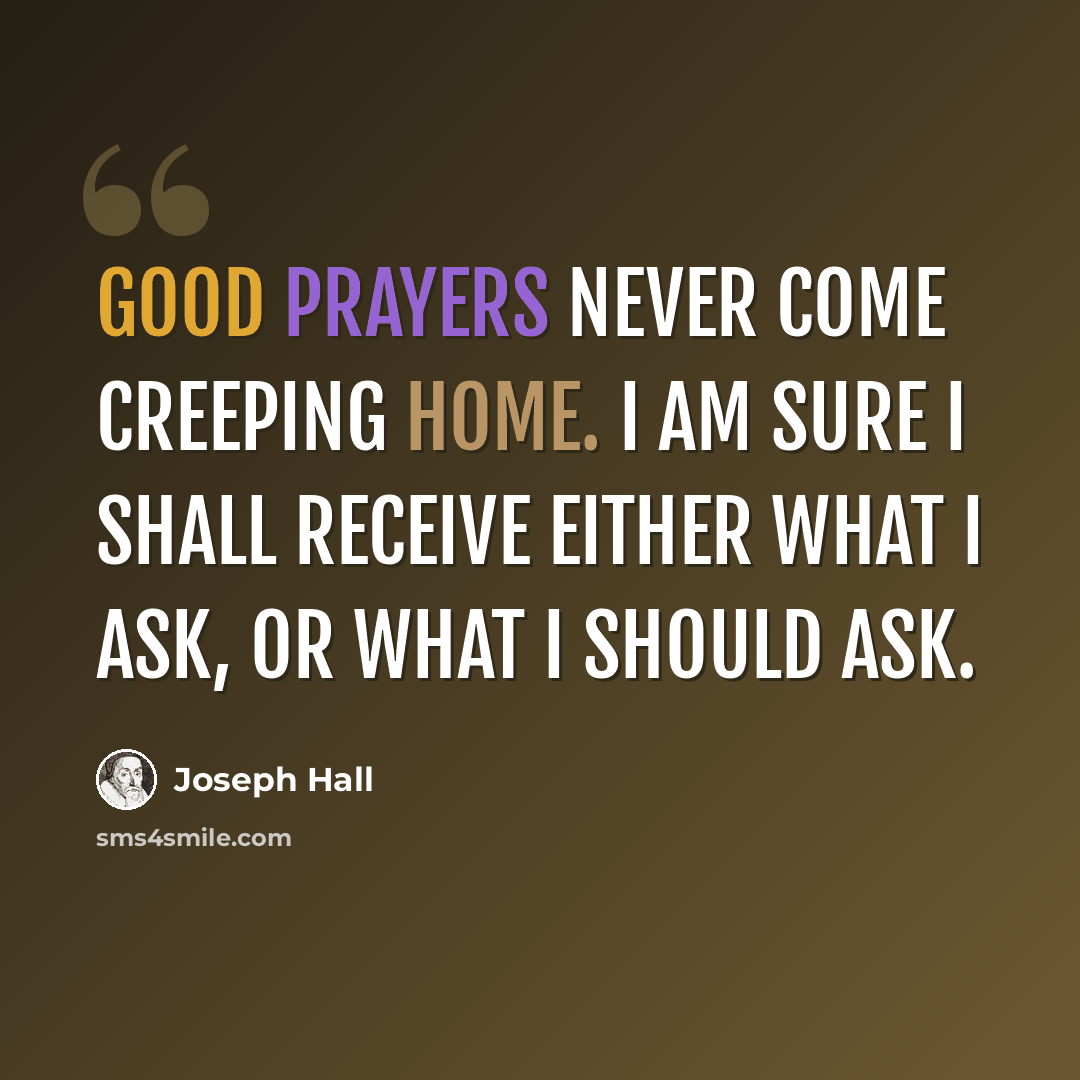 “Good prayers never come creeping home. I am sure I shall receive either what I ask, or what I should ask.” quote by Joseph Hall