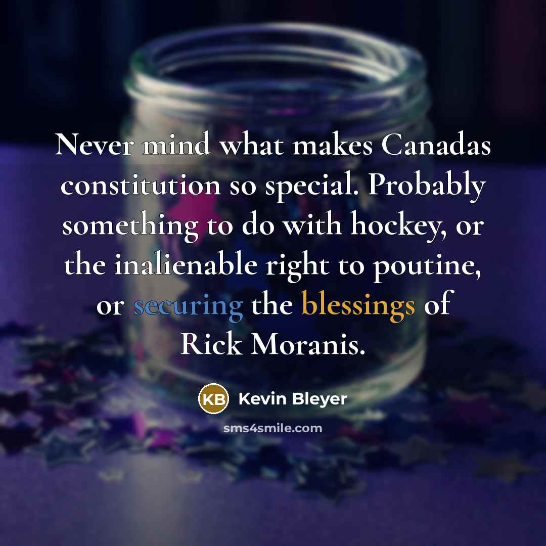 “Never mind what makes Canadas constitution so special. Probably something to do with hockey, or the inalienable right to poutine, or securing the blessings of Rick Moranis.” quote by Kevin Bleyer