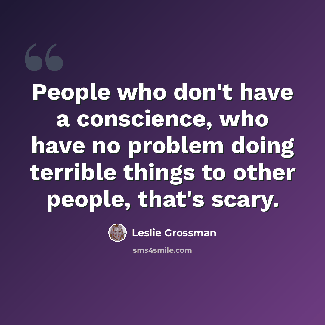 “People who don't have a conscience, who have no problem doing terrible things to other people, that's scary.” quote by Leslie Grossman