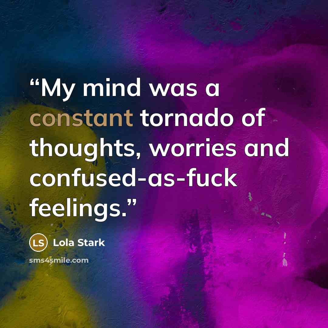 “My mind was a constant tornado of thoughts, worries and confused-as-fuck feelings.” quote by Lola Stark