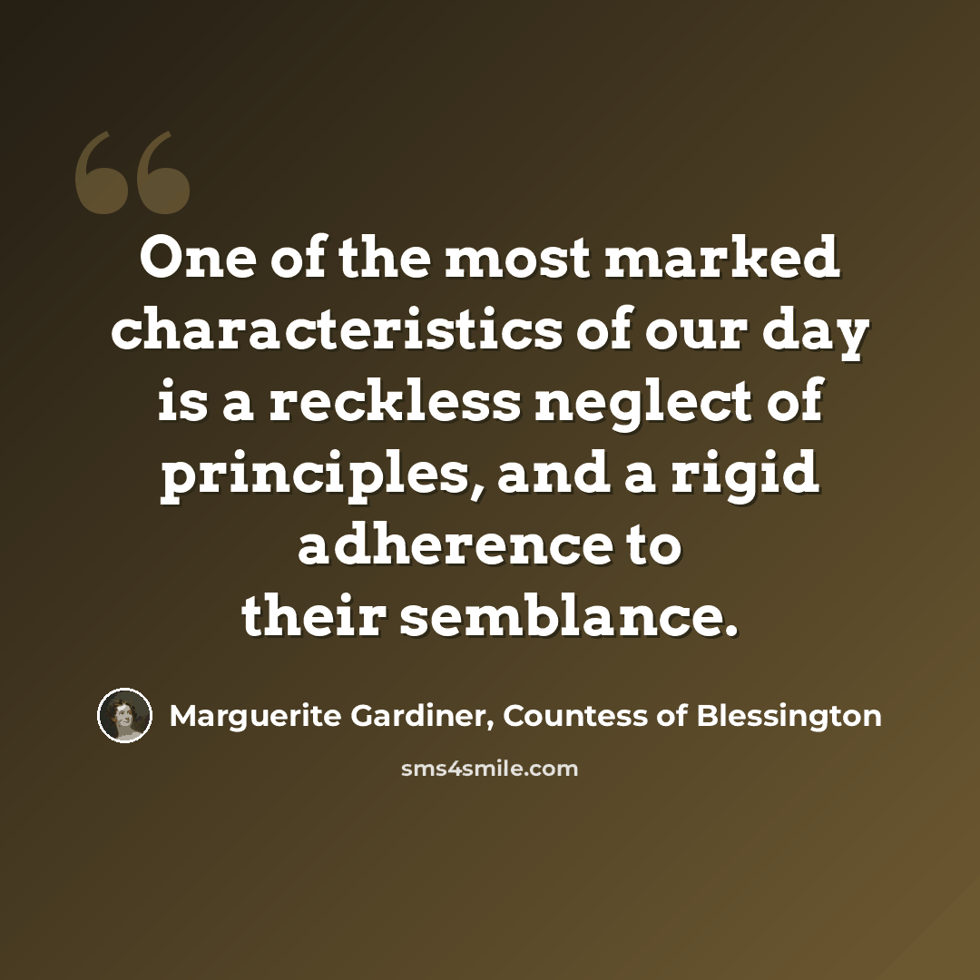 “One of the most marked characteristics of our day is a reckless neglect of principles, and a rigid adherence to their semblance.” quote by Marguerite Gardiner, Countess of Blessington