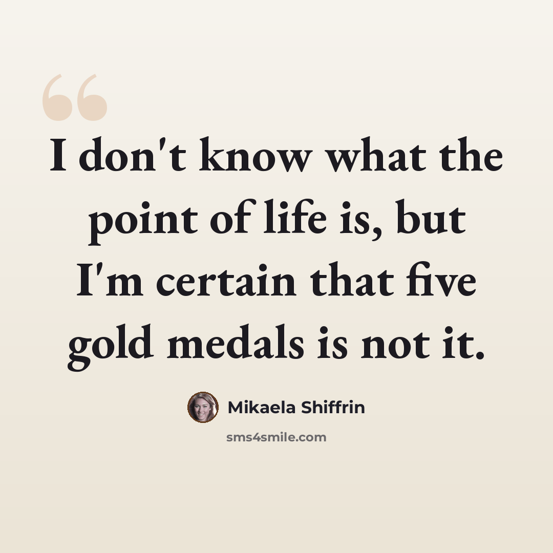 “I don't know what the point of life is, but I'm certain that five gold medals is not it.” quote by Mikaela Shiffrin