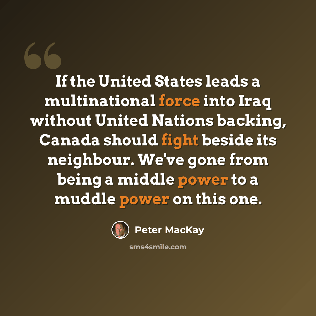 “If the United States leads a multinational force into Iraq without United Nations backing, Canada should fight beside its neighbour. We've gone from being a middle power to a muddle power on this one.” quote by Peter MacKay