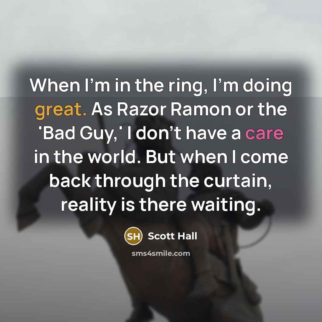 “When I'm in the ring, I'm doing great. As Razor Ramon or the 'Bad Guy,' I don't have a care in the world. But when I come back through the curtain, reality is there waiting.” quote by Scott Hall
