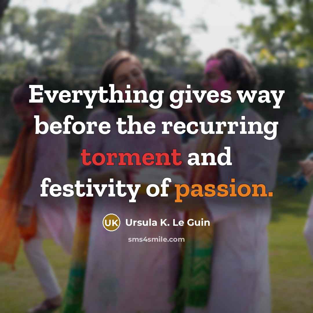“Everything gives way before the recurring torment and festivity of passion.” quote by Ursula K. Le Guin