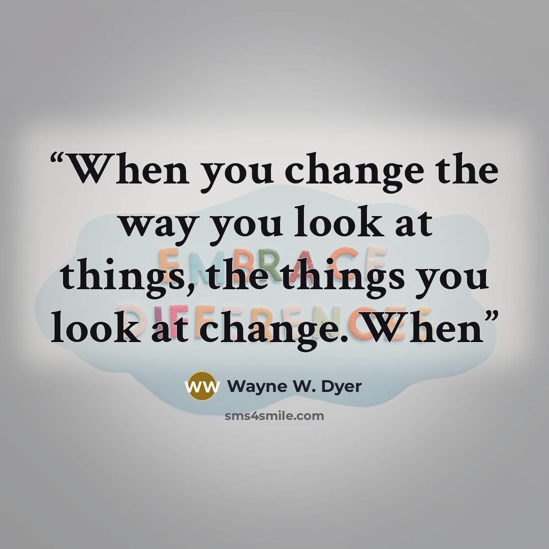 “When you change the way you look at things, the things you look at change. When” quote by Wayne W. Dyer