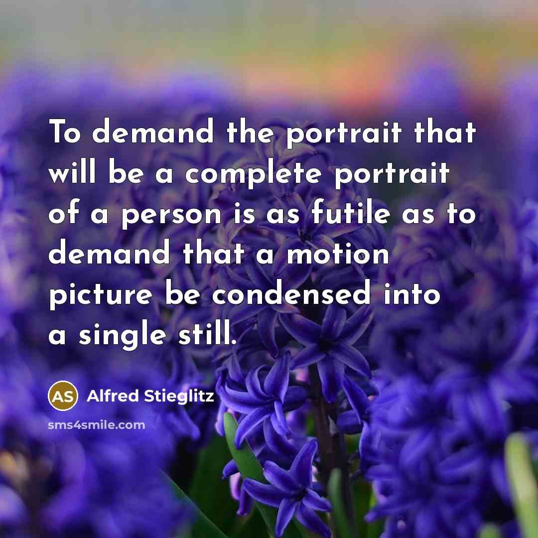 “To demand the portrait that will be a complete portrait of a person is as futile as to demand that a motion picture be condensed into a single still.” quote by Alfred Stieglitz