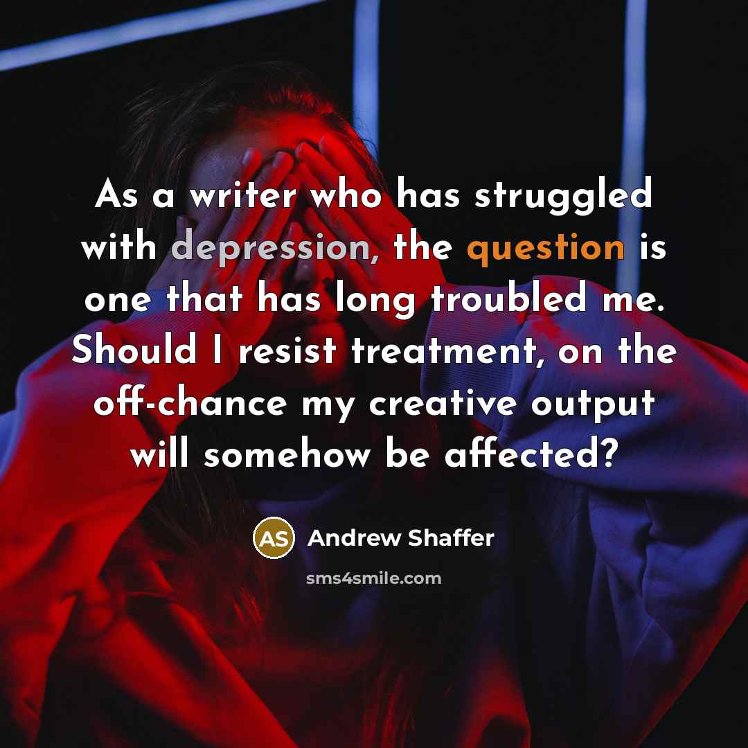 “As a writer who has struggled with depression, the question is one that has long troubled me. Should I resist treatment, on the off-chance my creative output will somehow be affected?” quote by Andrew Shaffer