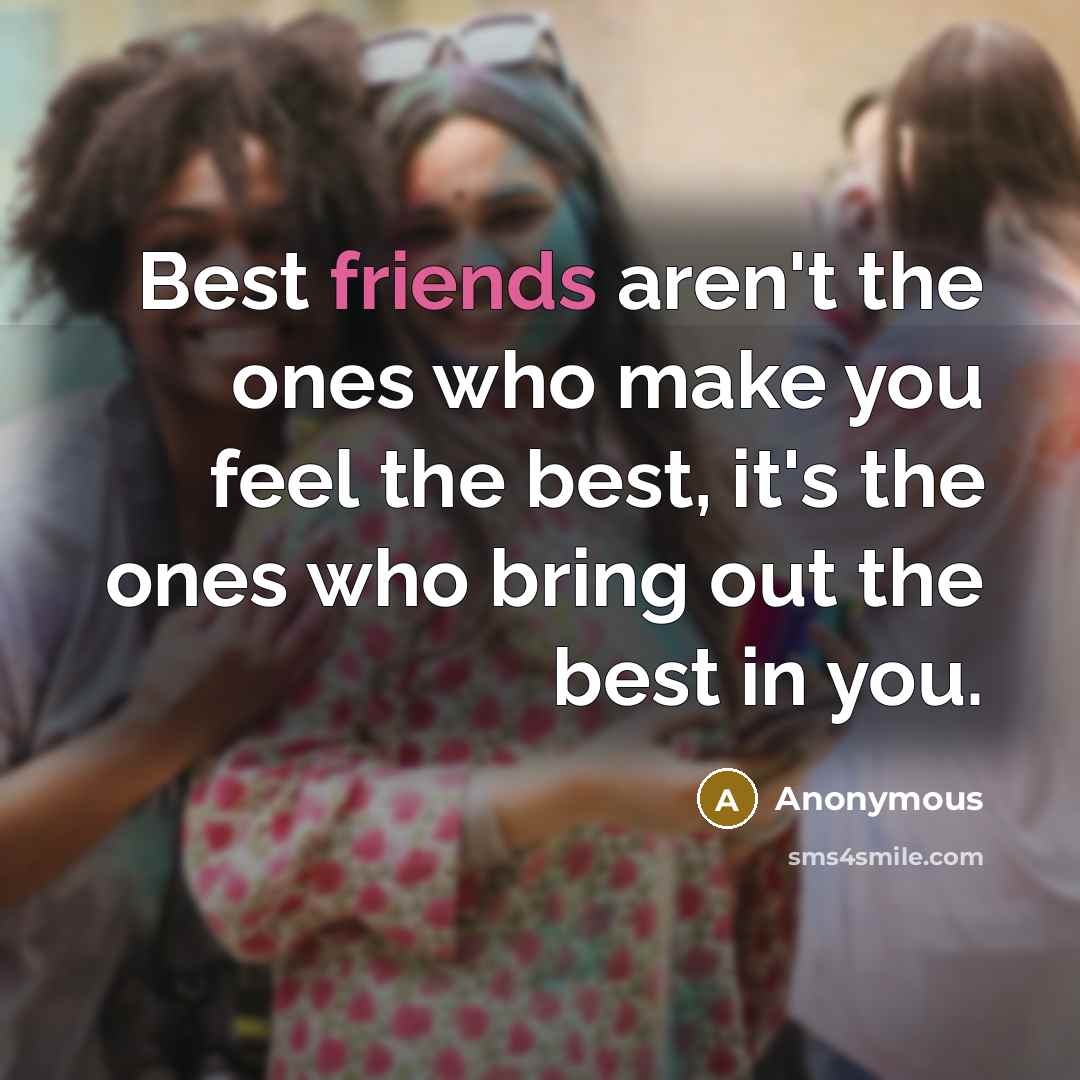 “Best friends aren't the ones who make you feel the best, it's the ones who bring out the best in you.” quote by Anonymous