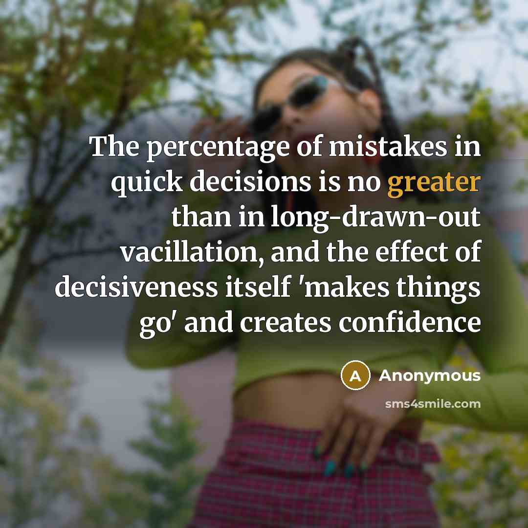 “The percentage of mistakes in quick decisions is no greater than in long-drawn-out vacillation, and the effect of decisiveness itself 'makes things go' and creates confidence” quote by Anonymous