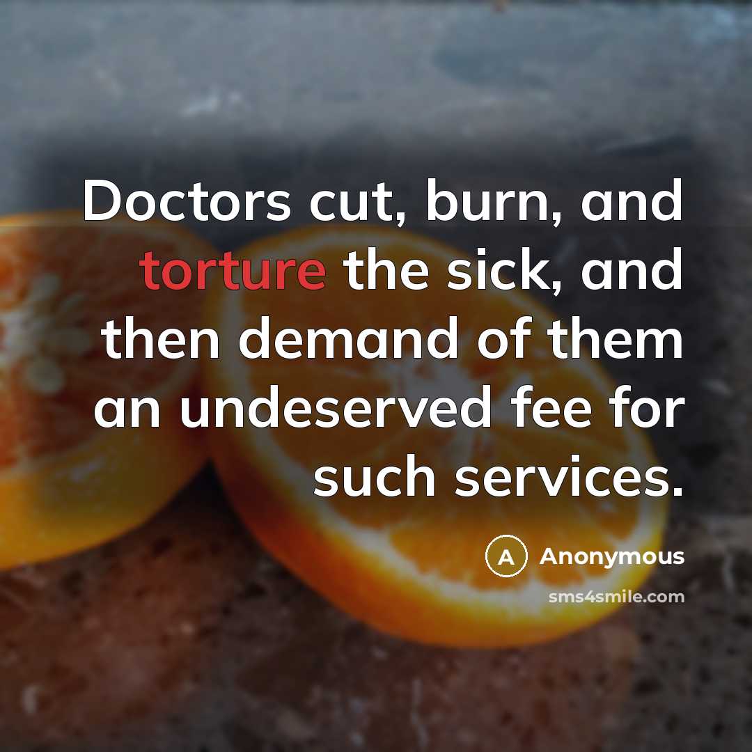 “Doctors cut, burn, and torture the sick, and then demand of them an undeserved fee for such services.” quote by Anonymous