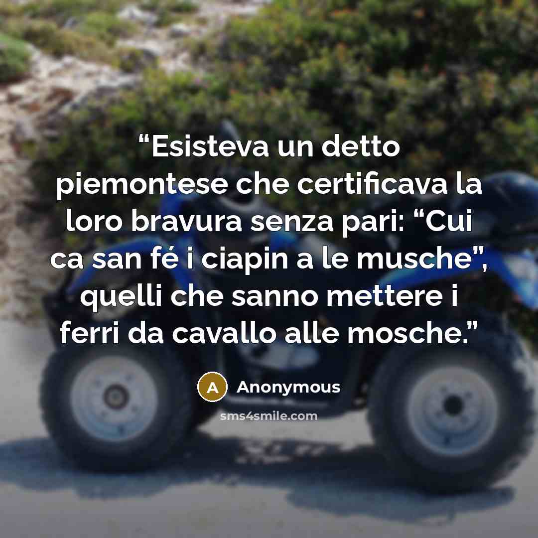 “Esisteva un detto piemontese che certificava la loro bravura senza pari: “Cui ca san fé i ciapin a le musche”, quelli che sanno mettere i ferri da cavallo alle mosche.” quote by Anonymous