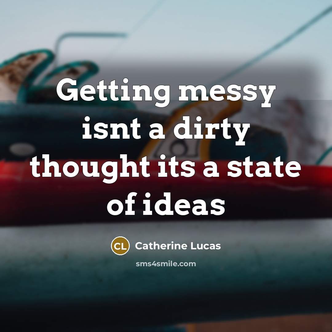 “Getting messy isnt a dirty thought its a state of ideas” quote by Catherine Lucas