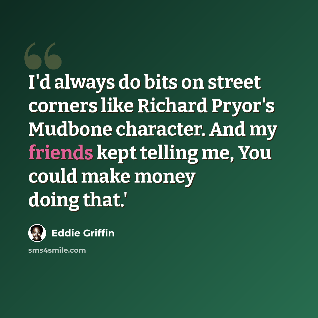 “I'd always do bits on street corners like Richard Pryor's Mudbone character. And my friends kept telling me, You could make money doing that.'” quote by Eddie Griffin