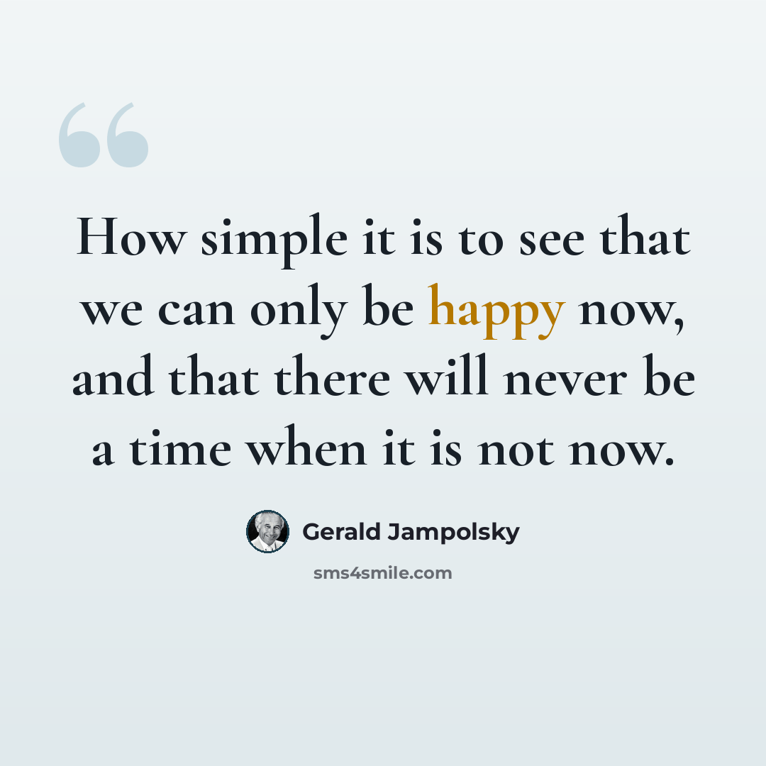 “How simple it is to see that we can only be happy now, and that there will never be a time when it is not now.” quote by Gerald Jampolsky