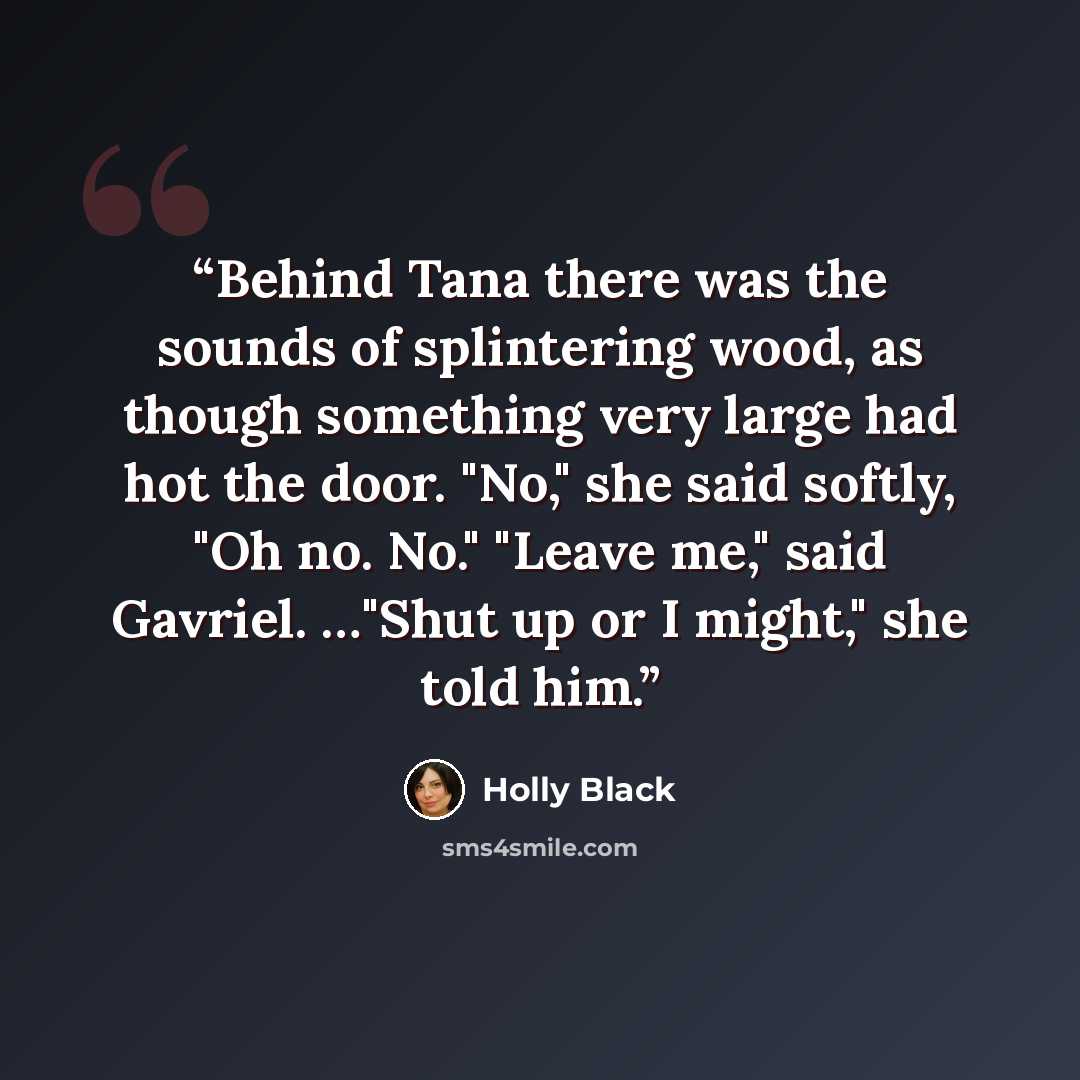 “Behind Tana there was the sounds of splintering wood, as though something very large had hot the door. "No," she said softly, "Oh no. No." "Leave me," said Gavriel. …"Shut up or I might," she told him.” quote by Holly Black