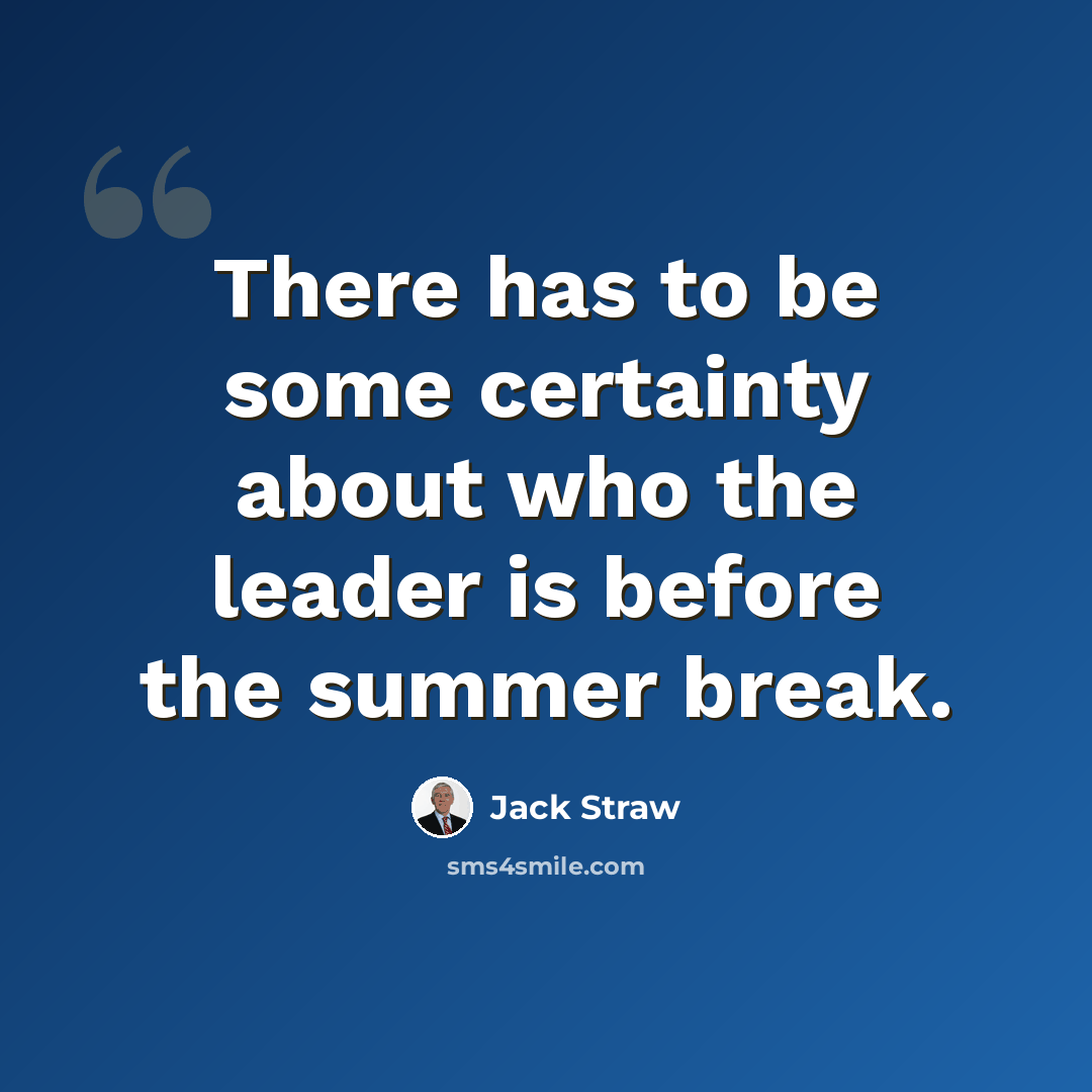 “There has to be some certainty about who the leader is before the summer break.” quote by Jack Straw