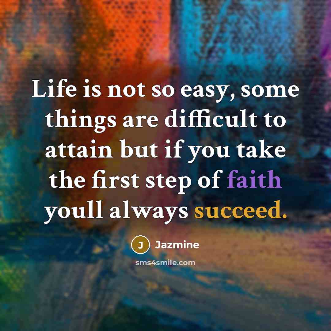 “Life is not so easy, some things are difficult to attain but if you take the first step of faith youll always succeed.” quote by Jazmine