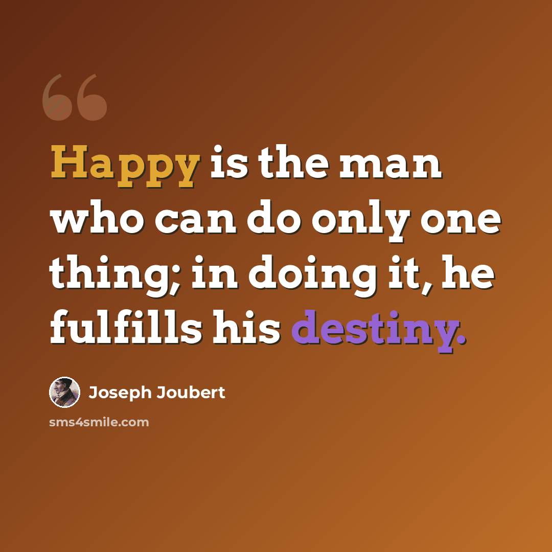 “Happy is the man who can do only one thing; in doing it, he fulfills his destiny.” quote by Joseph Joubert
