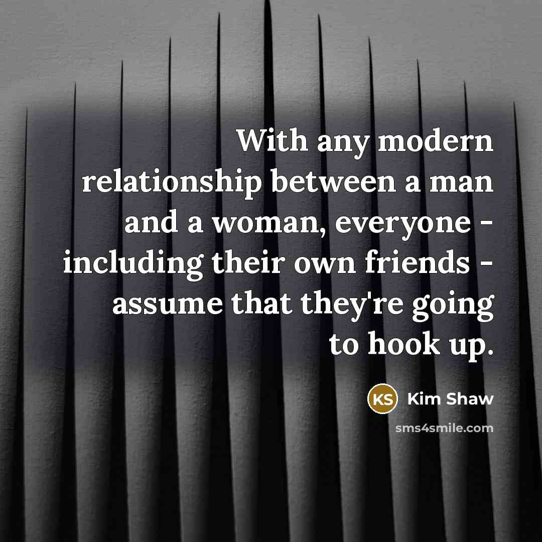 “With any modern relationship between a man and a woman, everyone - including their own friends - assume that they're going to hook up.” quote by Kim Shaw