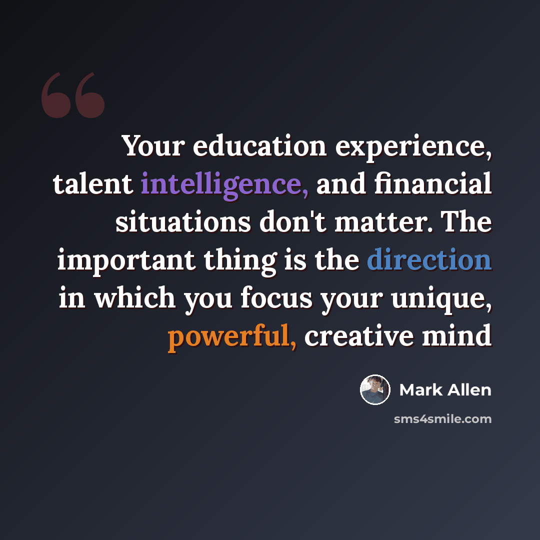 “Your education experience, talent intelligence, and financial situations don't matter. The important thing is the direction in which you focus your unique, powerful, creative mind” quote by Mark Allen