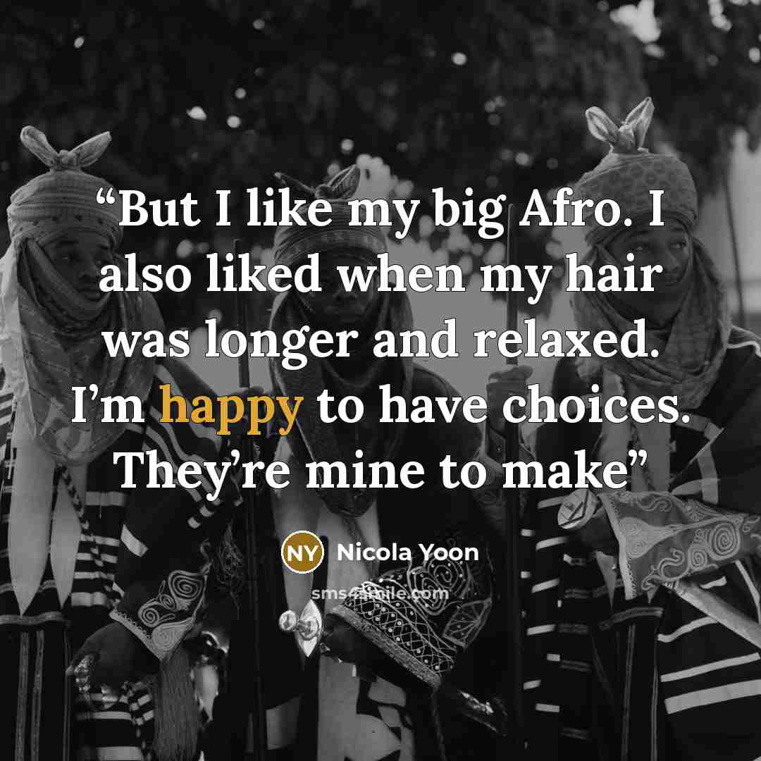 “But I like my big Afro. I also liked when my hair was longer and relaxed. I’m happy to have choices. They’re mine to make” quote by Nicola Yoon