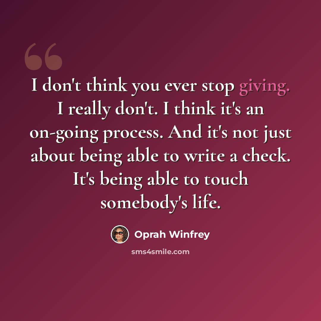 “I don't think you ever stop giving. I really don't. I think it's an on-going process. And it's not just about being able to write a check. It's being able to touch somebody's life.” quote by Oprah Winfrey