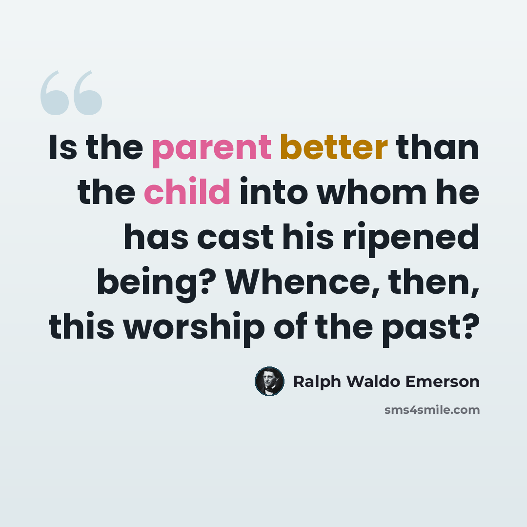 “Is the parent better than the child into whom he has cast his ripened being? Whence, then, this worship of the past?” quote by Ralph Waldo Emerson