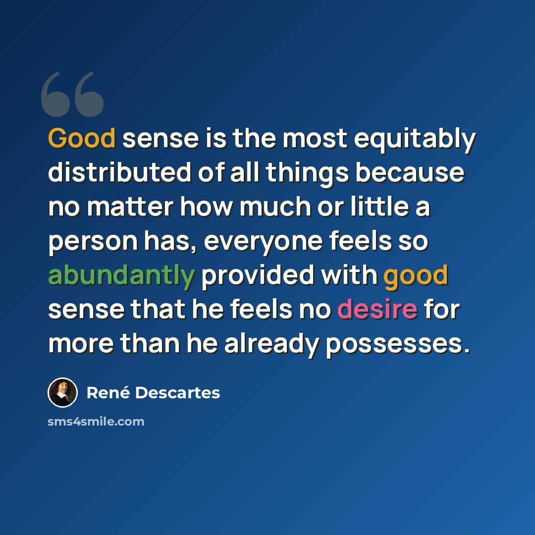 “Good sense is the most equitably distributed of all things because no matter how much or little a person has, everyone feels so abundantly provided with good sense that he feels no desire for more than he already possesses.” quote by Rene Descartes