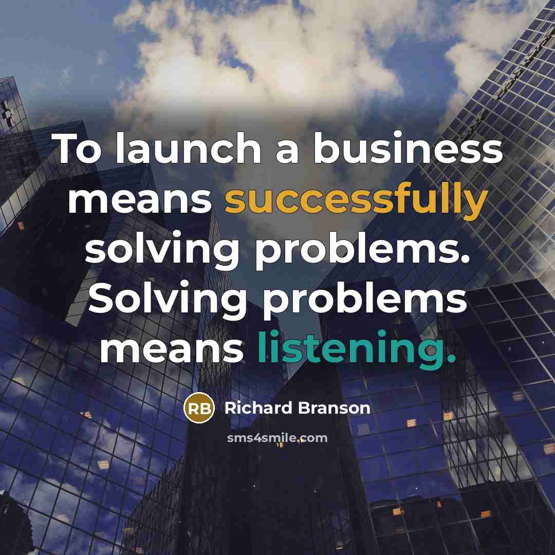 “To launch a business means successfully solving problems. Solving problems means listening.” quote by Richard Branson