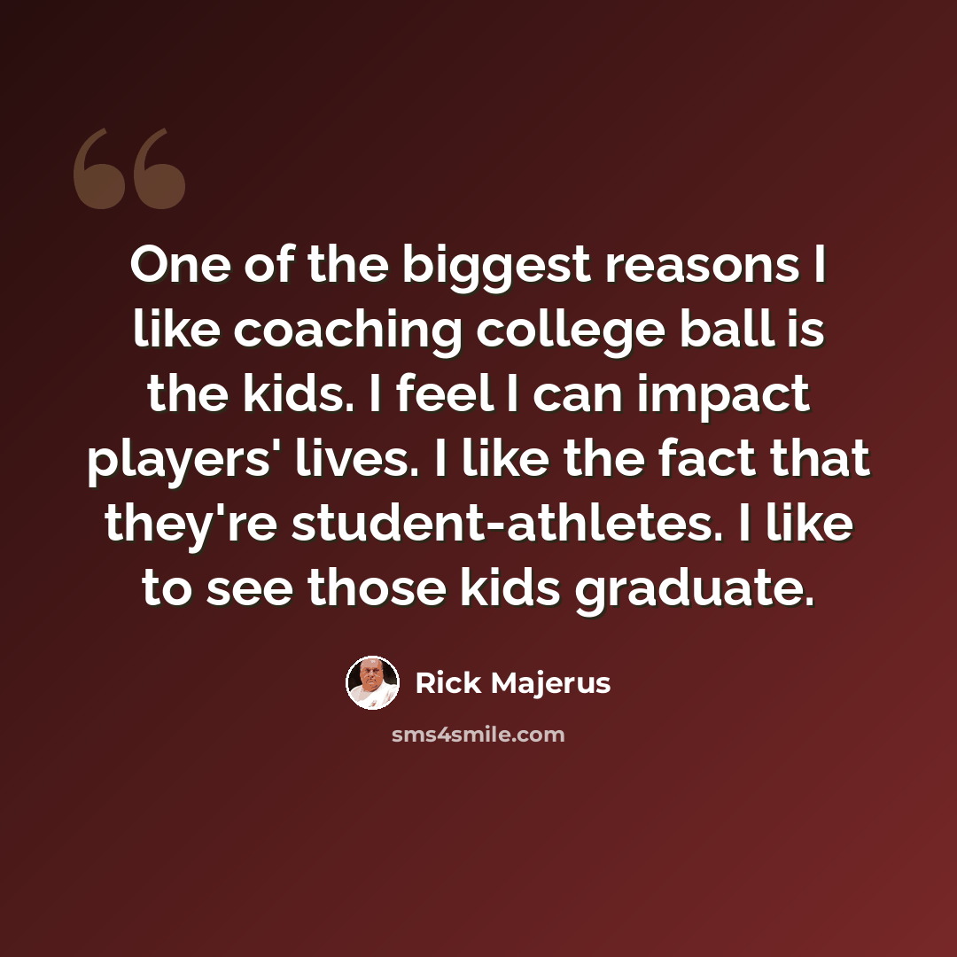 “One of the biggest reasons I like coaching college ball is the kids. I feel I can impact players' lives. I like the fact that they're student-athletes. I like to see those kids graduate.” quote by Rick Majerus