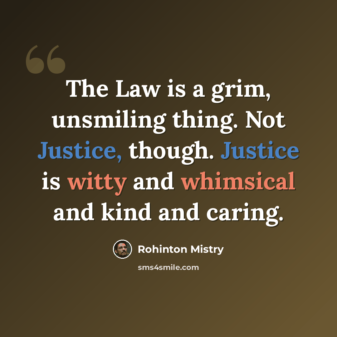 “The Law is a grim, unsmiling thing. Not Justice, though. Justice is witty and whimsical and kind and caring.” quote by Rohinton Mistry