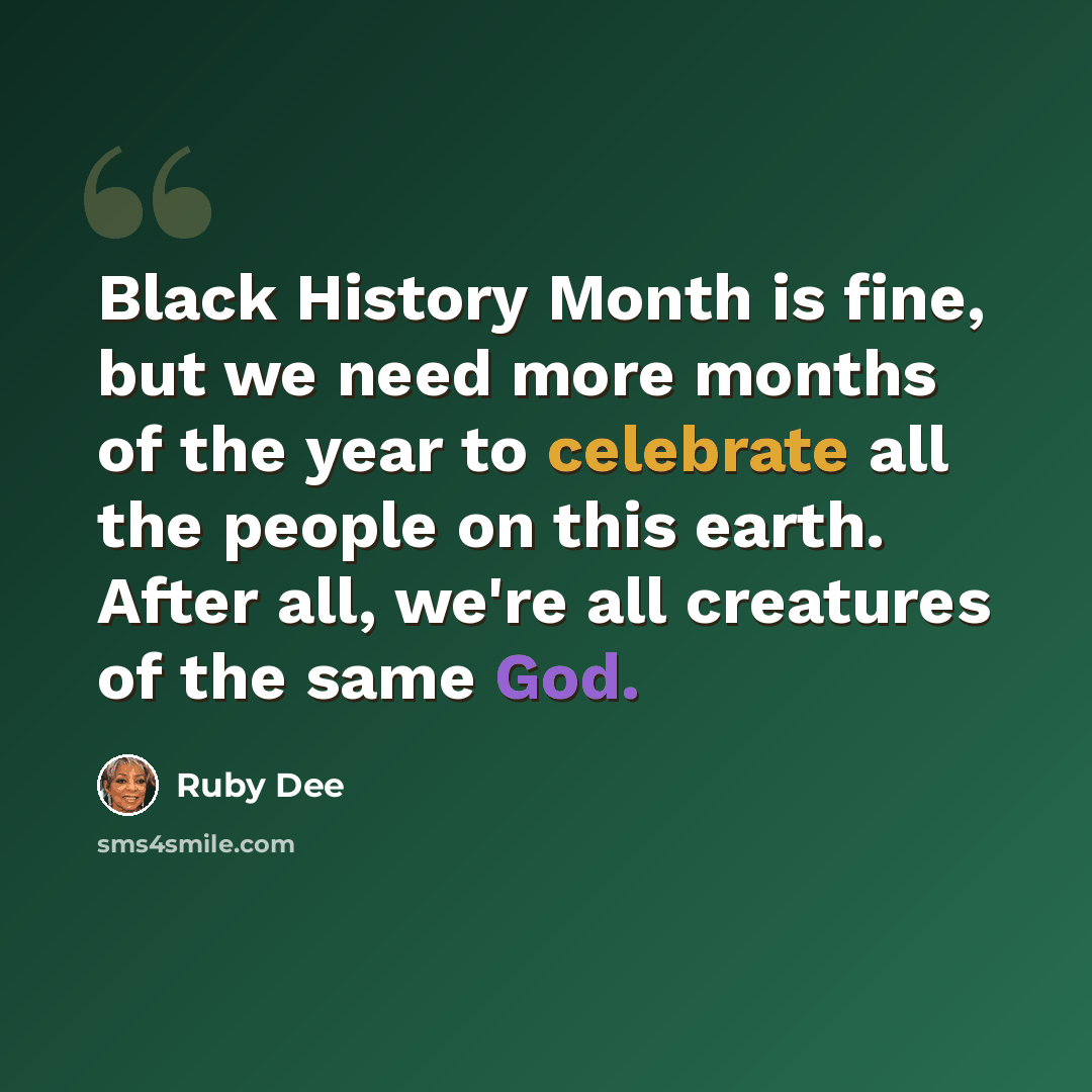 “Black History Month is fine, but we need more months of the year to celebrate all the people on this earth. After all, we're all creatures of the same God.” quote by Ruby Dee