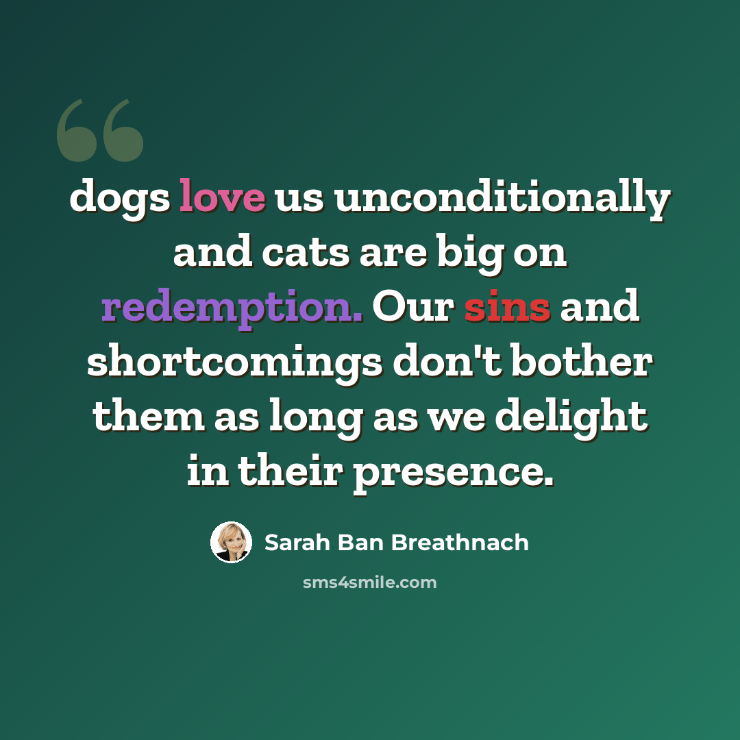“dogs love us unconditionally and cats are big on redemption. Our sins and shortcomings don't bother them as long as we delight in their presence.” quote by Sarah Ban Breathnach