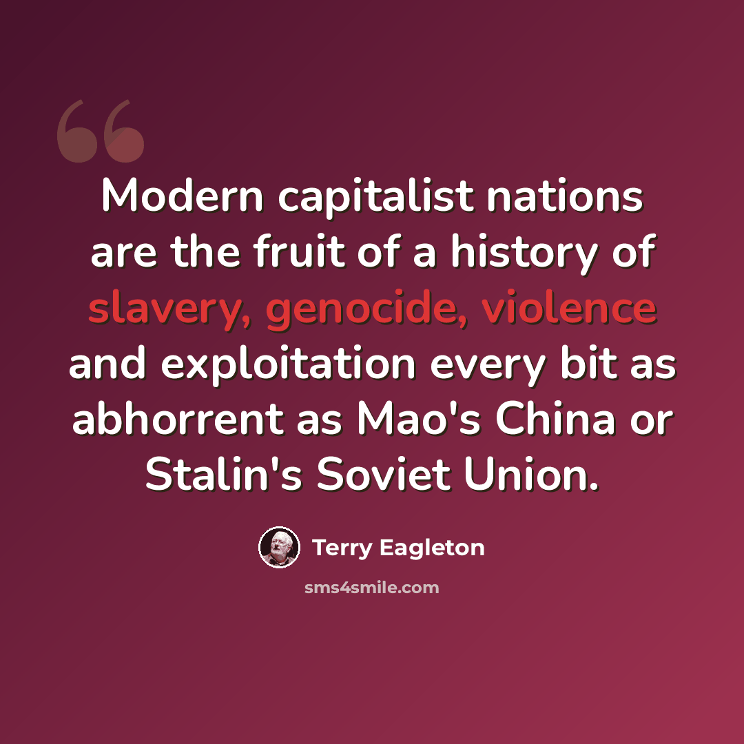 “Modern capitalist nations are the fruit of a history of slavery, genocide, violence and exploitation every bit as abhorrent as Mao's China or Stalin's Soviet Union.” quote by Terry Eagleton