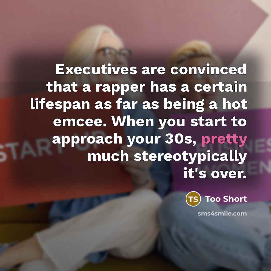 “Executives are convinced that a rapper has a certain lifespan as far as being a hot emcee. When you start to approach your 30s, pretty much stereotypically it's over.” quote by Too Short