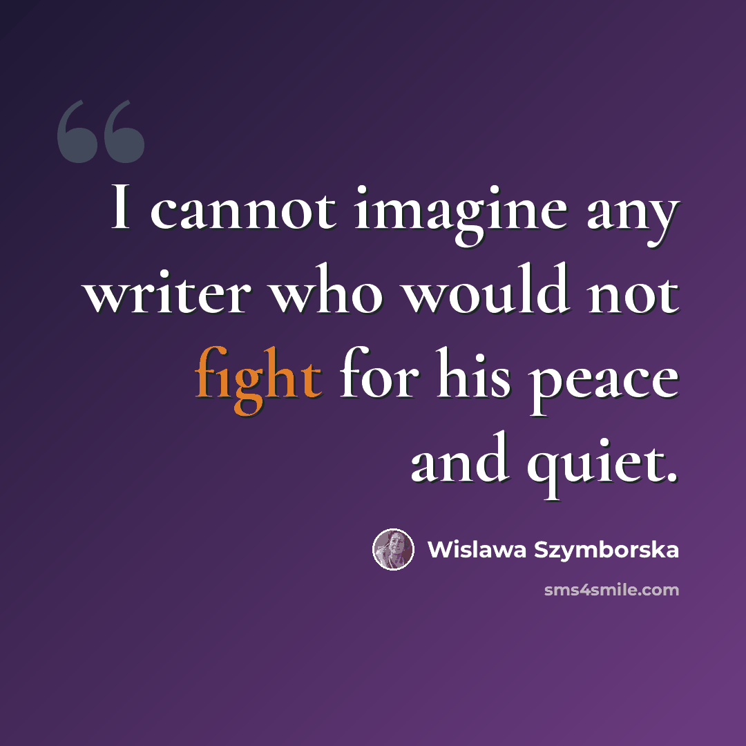 “I cannot imagine any writer who would not fight for his peace and quiet.” quote by Wislawa Szymborska