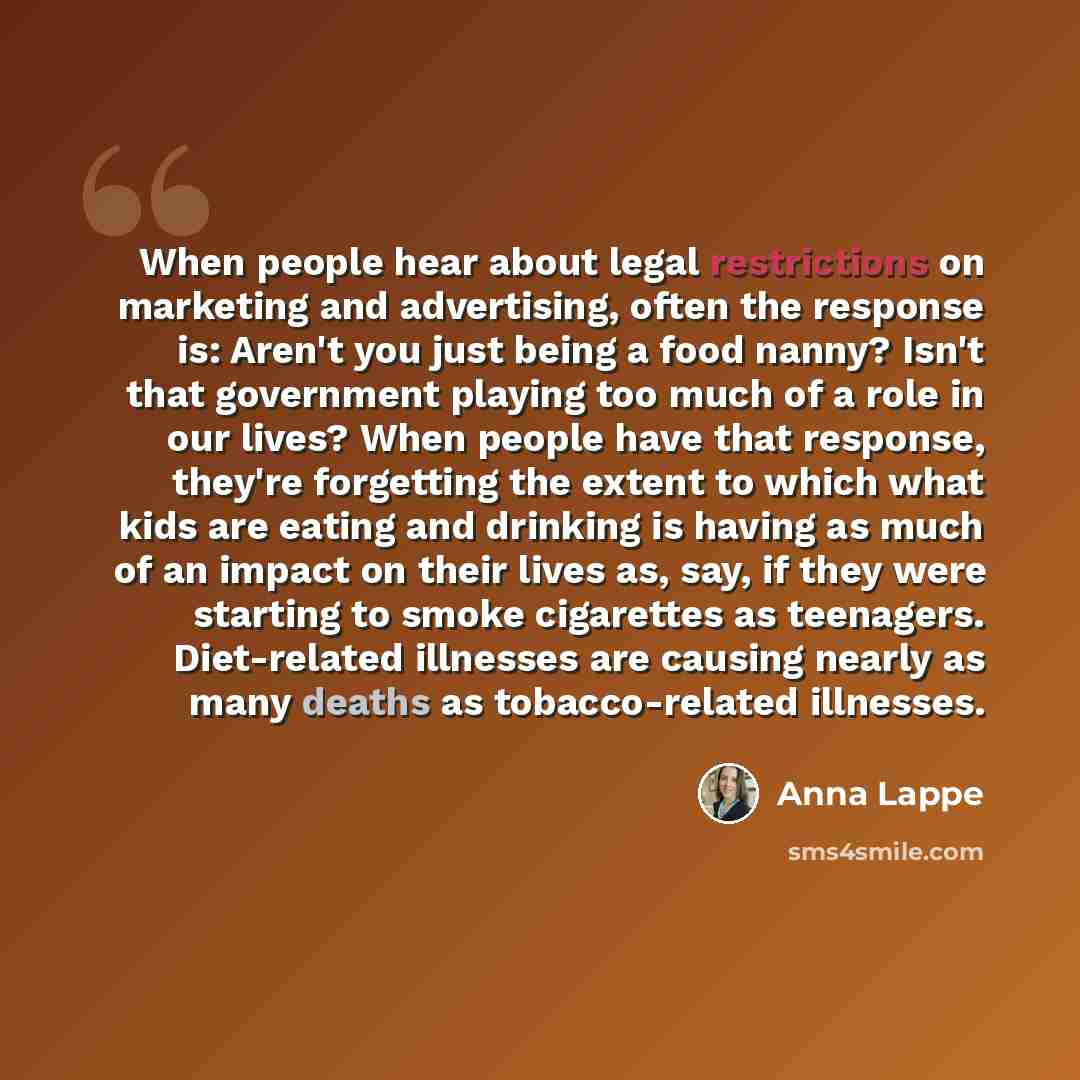 “When people hear about legal restrictions on marketing and advertising, often the response is: Aren't you just being a food nanny? Isn't that government playing too much of a role in our lives? When people have that response, they're forgetting the extent to which what kids are eating and drinking…” quote by Anna Lappe