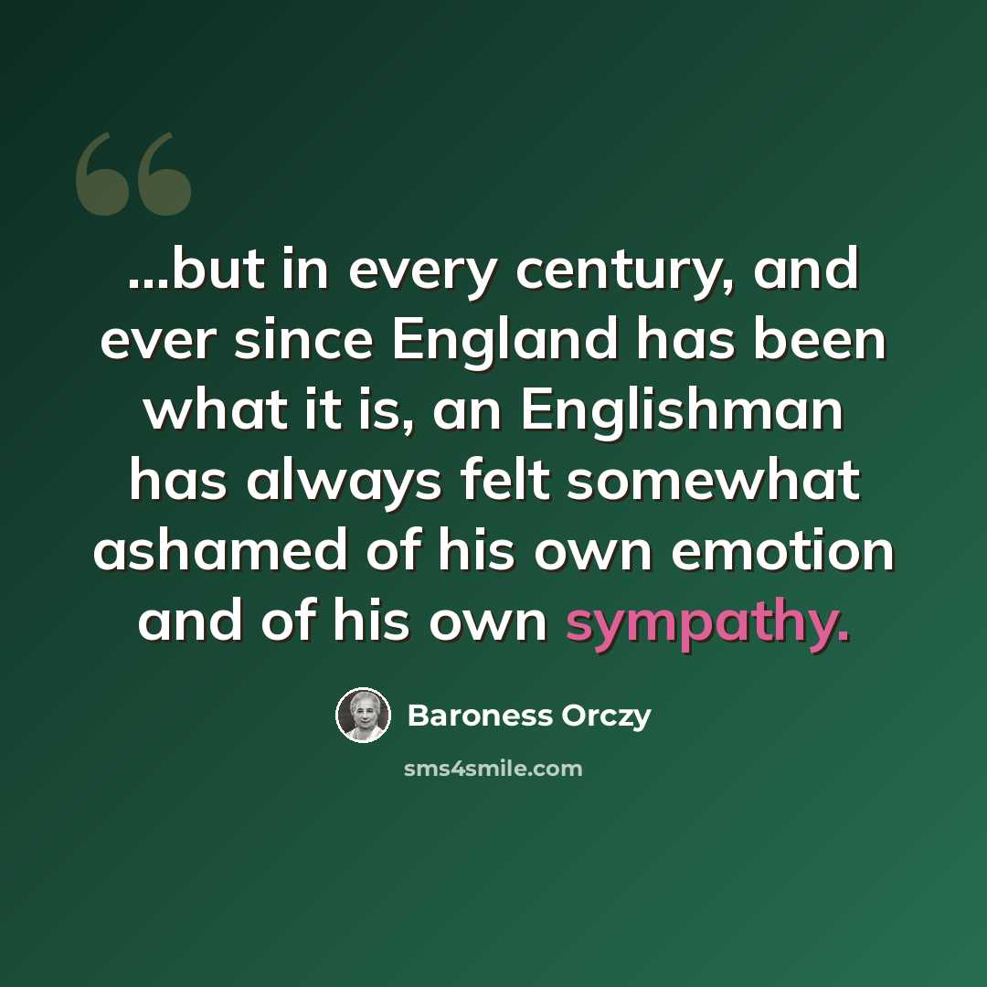 “...but in every century, and ever since England has been what it is, an Englishman has always felt somewhat ashamed of his own emotion and of his own sympathy.” quote by Baroness Orczy