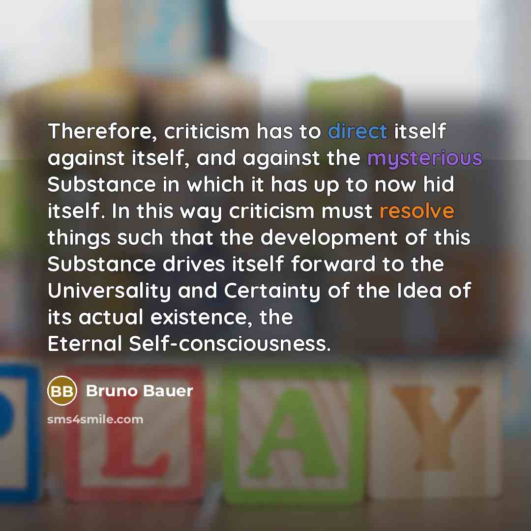 “Therefore, criticism has to direct itself against itself, and against the mysterious Substance in which it has up to now hid itself. In this way criticism must resolve things such that the development of this Substance drives itself forward to the Universality and Certainty of the Idea of its…” quote by Bruno Bauer