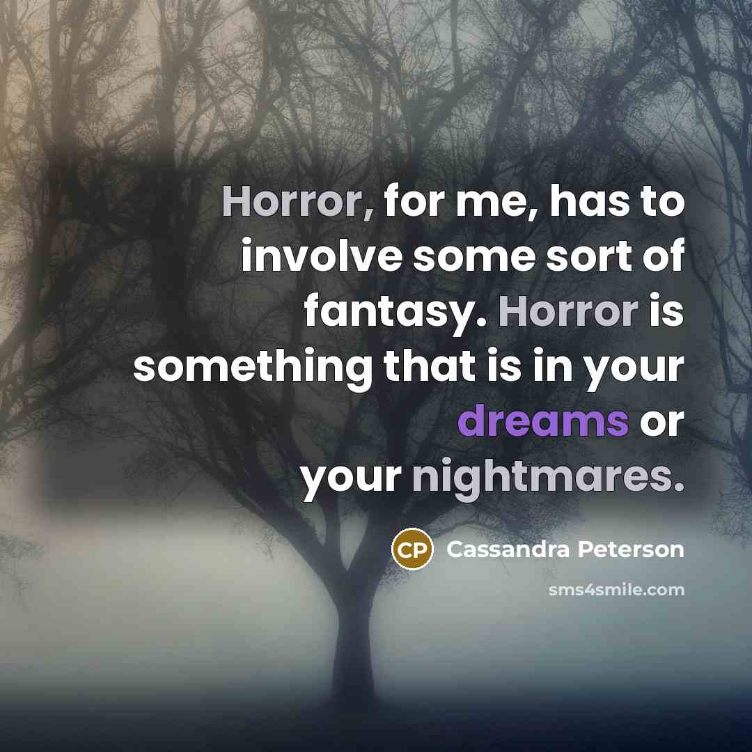 “Horror, for me, has to involve some sort of fantasy. Horror is something that is in your dreams or your nightmares.” quote by Cassandra Peterson