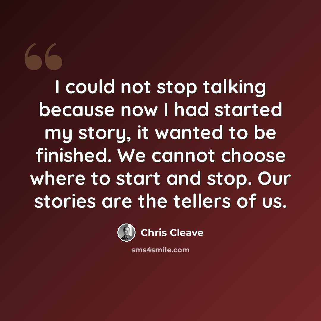 “I could not stop talking because now I had started my story, it wanted to be finished. We cannot choose where to start and stop. Our stories are the tellers of us.” quote by Chris Cleave