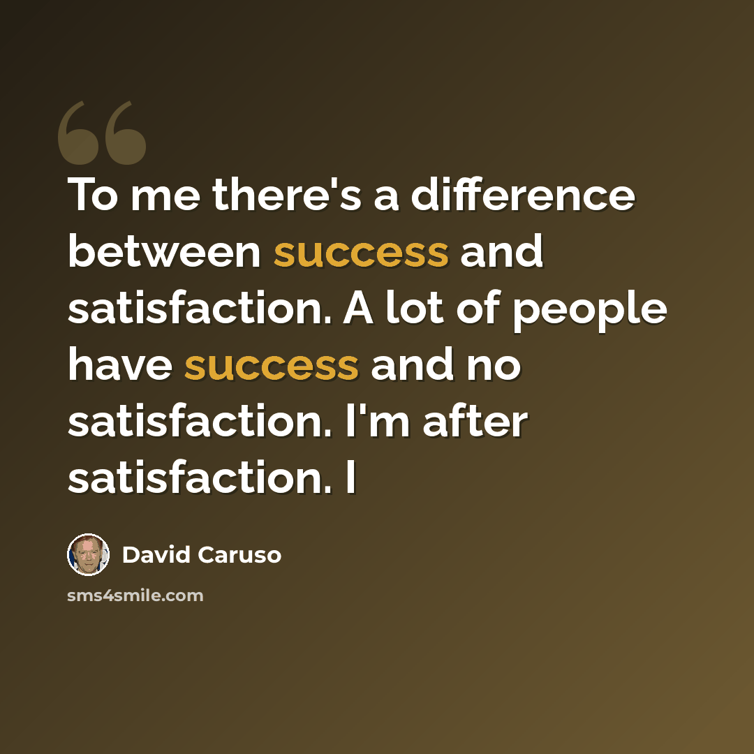 “To me there's a difference between success and satisfaction. A lot of people have success and no satisfaction. I'm after satisfaction. I” quote by David Caruso