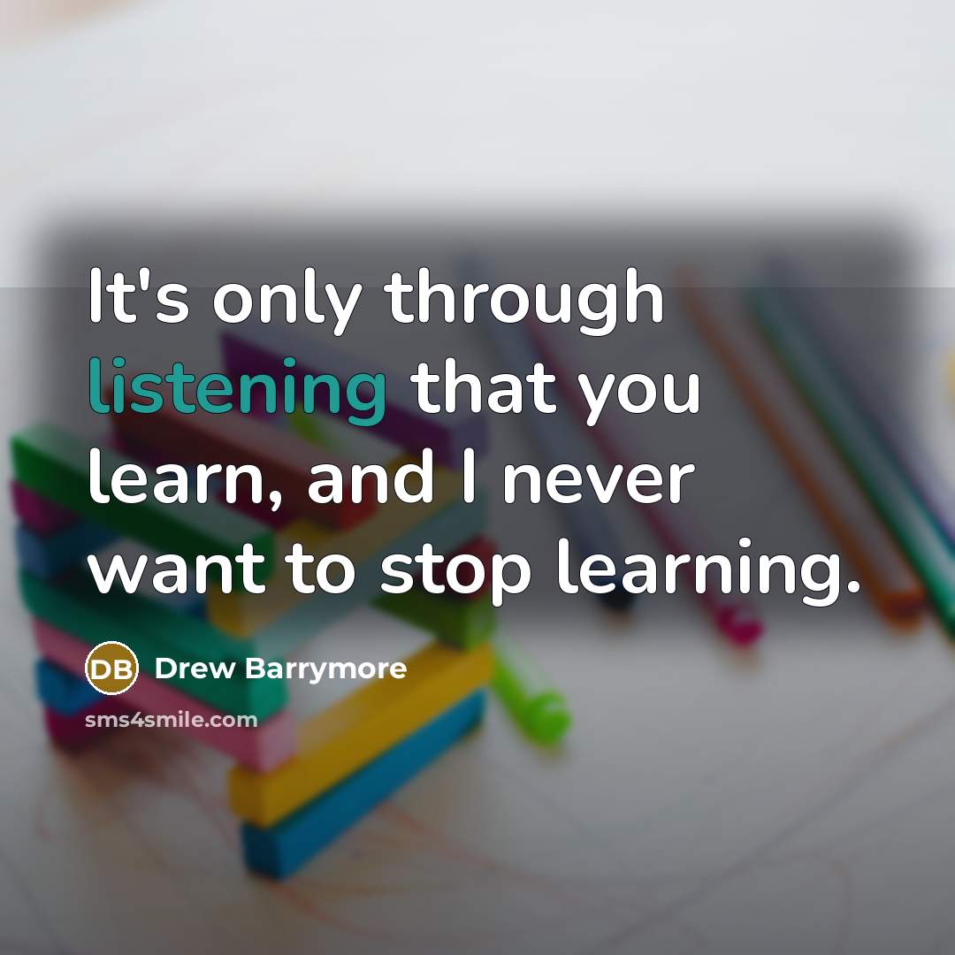 “It's only through listening that you learn, and I never want to stop learning.” quote by Drew Barrymore