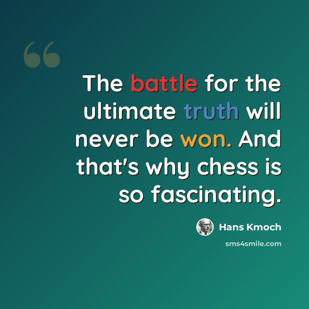 “The battle for the ultimate truth will never be won. And that's why chess is so fascinating.” quote by Hans Kmoch