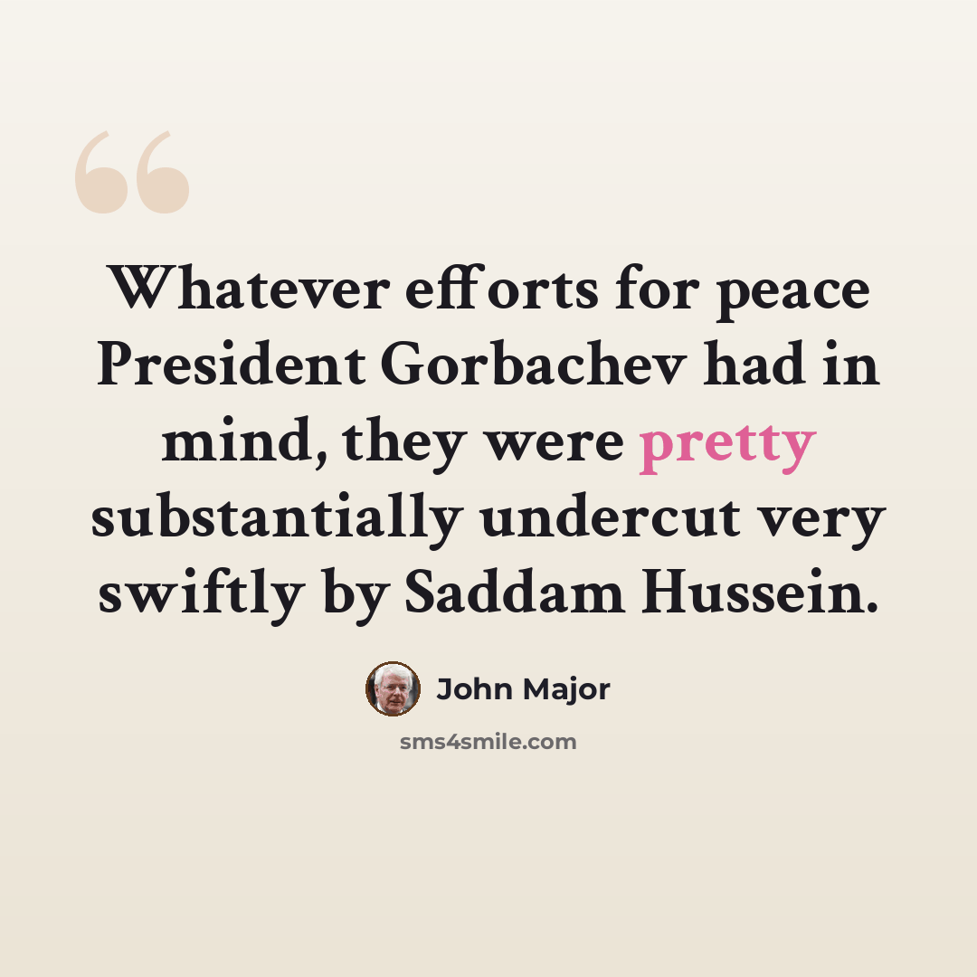 “Whatever efforts for peace President Gorbachev had in mind, they were pretty substantially undercut very swiftly by Saddam Hussein.” quote by John Major