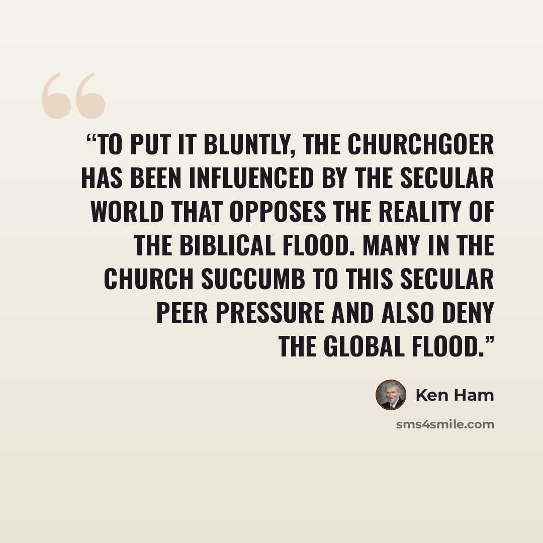 “To put it bluntly, the churchgoer has been influenced by the secular world that opposes the reality of the biblical Flood. Many in the Church succumb to this secular peer pressure and also deny the global Flood.” quote by Ken Ham