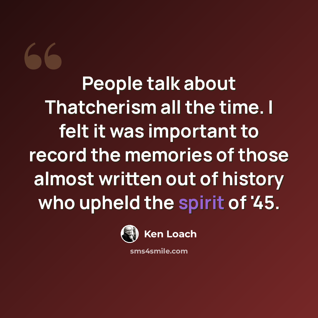 “People talk about Thatcherism all the time. I felt it was important to record the memories of those almost written out of history who upheld the spirit of '45.” quote by Ken Loach