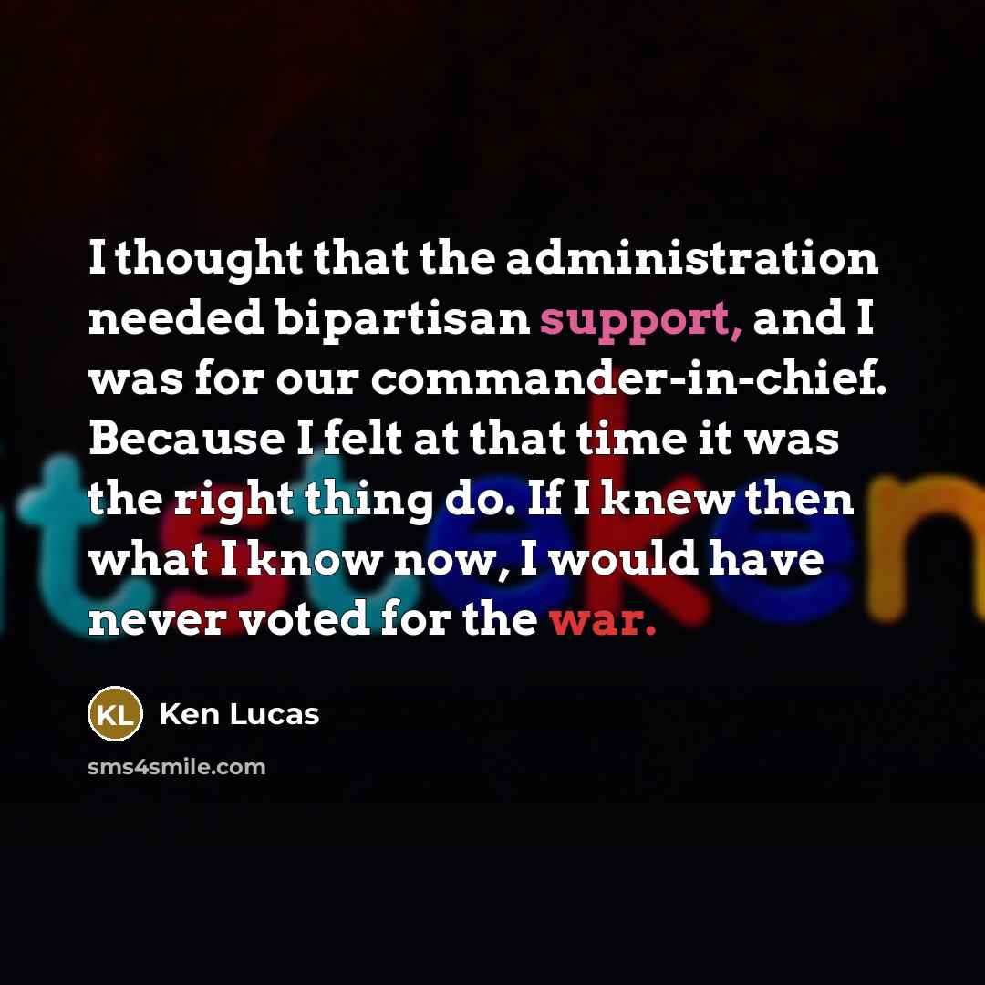 “I thought that the administration needed bipartisan support, and I was for our commander-in-chief. Because I felt at that time it was the right thing do. If I knew then what I know now, I would have never voted for the war.” quote by Ken Lucas