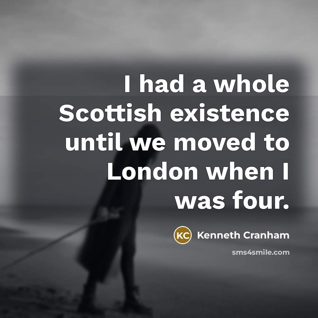 “I had a whole Scottish existence until we moved to London when I was four.” quote by Kenneth Cranham